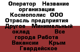 Оператор › Название организации ­ Космополис, ООО › Отрасль предприятия ­ Другое › Минимальный оклад ­ 25 000 - Все города Работа » Вакансии   . Крым,Гвардейское